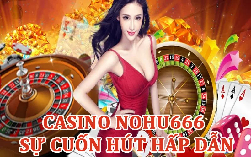 Casino Nohu666 hấp dẫn đến từ chất lượng 